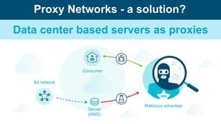 Malicious advertiser
Ad network
Consumer
Proxy Networks - a solution?
Data center based servers as proxies
Server
(AWS)
 