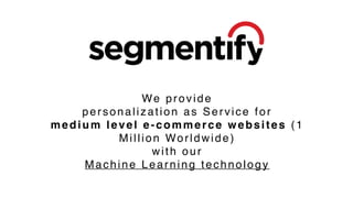 We provide
personalization as Service for  
medium level e-commerce websites (1
Million Worldwide)
with our
Machine Learning technology
 