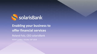 Enabling your business to
offer financial services
Roland Folz, CEO solarisBank
NOAH London, October 30th 2018
 