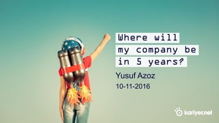 Where will my company be
in 5 years?
Yusuf Azoz
10-11-2016
 