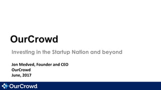 OurCrowd
Investing in the Startup Nation and beyond
Jon Medved, Founder and CEO
OurCrowd
June, 2017
 