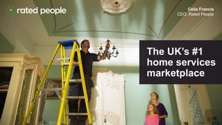 The UK’s #1
home services
marketplace
Celia Francis
CEO, Rated People
 