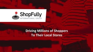 SHOPFULLY CONFIDENTIAL
Driving Millions of Shoppers
To Their Local Stores
 