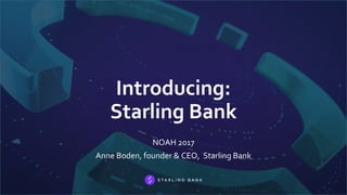 Introducing:
Starling Bank
NOAH 2017
Anne Boden, founder & CEO, Starling Bank
 