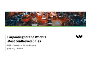 Carpooling for the World’s
Most Gridlocked Cities
NOAH Conference, Berlin, Germany
June 2017 - Wunder
 