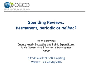 Spending Reviews:
Permanent, periodic or ad hoc?
Ronnie Downes
Deputy Head - Budgeting and Public Expenditures,
Public Governance & Territorial Development
OECD
11th Annual CESEE-SBO meeting
Warsaw – 21-22 May 2015
 