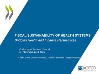 FISCAL SUSTAINABILITY OF HEALTH SYSTEMS
Bridging Health and Finance Perspectives
4th Meeting of the Joint Network
16-17 February 2015, Paris
Chris James (Health Division), Camila Vammalle (Budget Division)
 