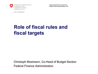 Federal Department of Finance FDF
Federal Finance Administration FFA
Role of fiscal rules and
fiscal targets
Christoph Mosimann, Co-Head of Budget Section
Federal Finance Administration
 