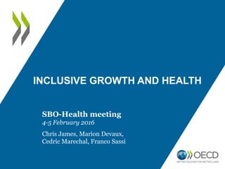INCLUSIVE GROWTH AND HEALTH
SBO-Health meeting
4-5 February 2016
Chris James, Marion Devaux,
Cedric Marechal, Franco Sassi
 