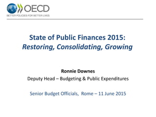State of Public Finances 2015:
Restoring, Consolidating, Growing
Ronnie Downes
Deputy Head – Budgeting & Public Expenditures
Senior Budget Officials, Rome – 11 June 2015
 