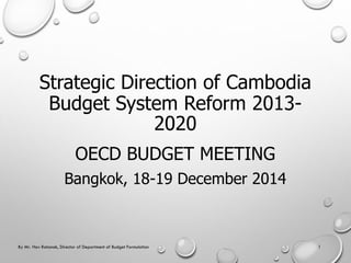 Strategic Direction of Cambodia
Budget System Reform 2013-
2020
OECD BUDGET MEETING
Bangkok, 18-19 December 2014
1By Mr. Hav Ratanak, Director of Department of Budget Formulation
 