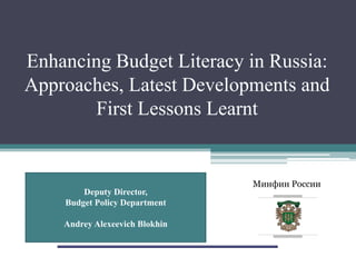 Минфин России
Enhancing Budget Literacy in Russia:
Approaches, Latest Developments and
First Lessons Learnt
Deputy Director,
Budget Policy Department
Andrey Alexeevich Blokhin
 