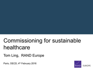 Commissioning for sustainable
healthcare
Tom Ling, RAND Europe
Paris, OECD, 4th February 2016
 