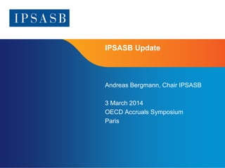 IPSASB Update

Andreas Bergmann, Chair IPSASB
3 March 2014
OECD Accruals Symposium
Paris

Page 1

 