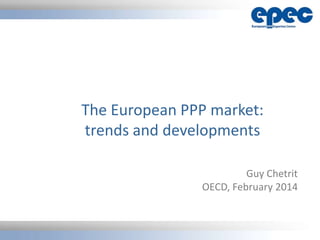 The European PPP market:
trends and developments
Guy Chetrit
OECD, February 2014

 