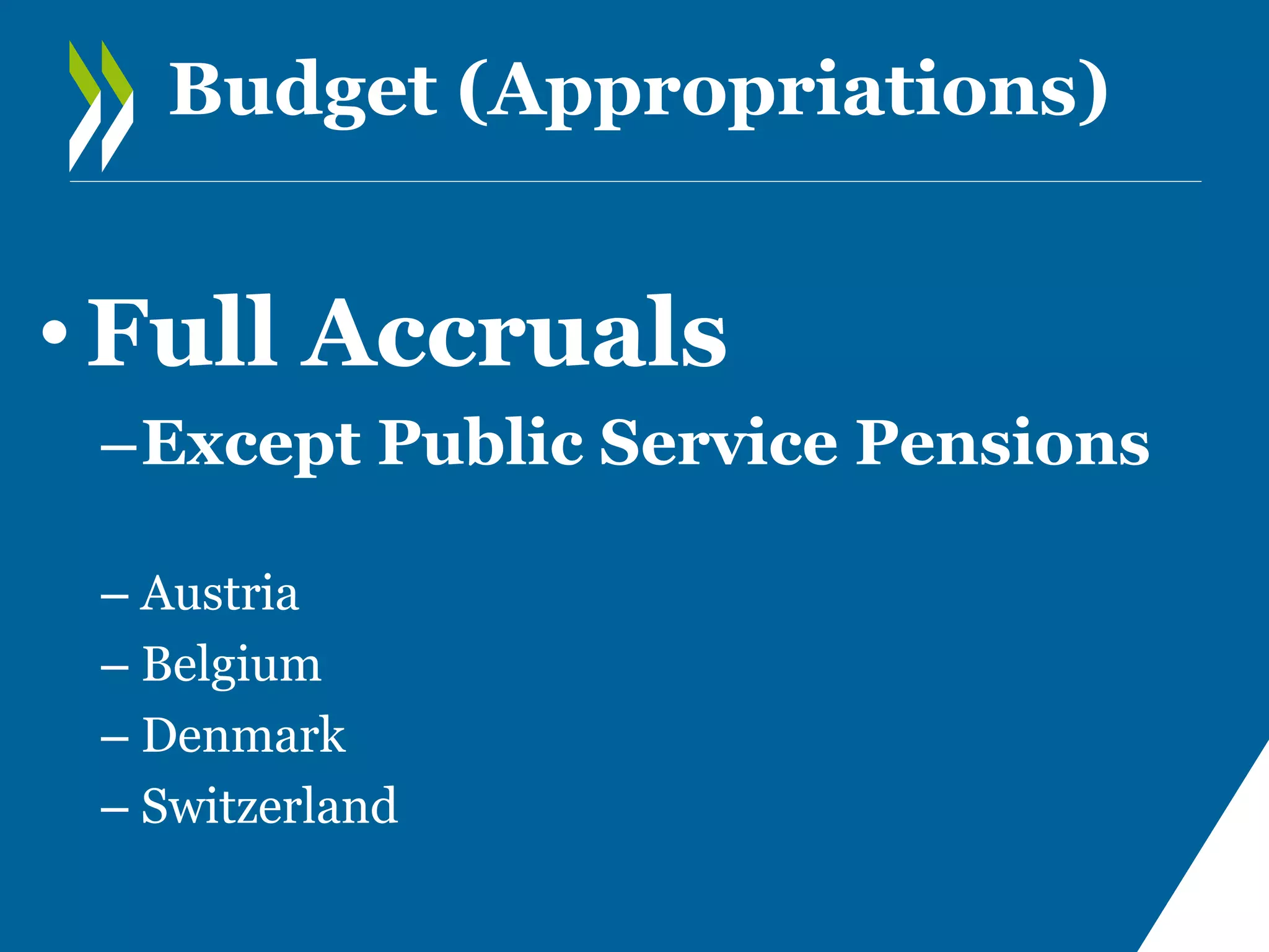 Budget (Appropriations)

• Full Accruals
–Except Public Service Pensions
– Austria
– Belgium
– Denmark
– Switzerland

 