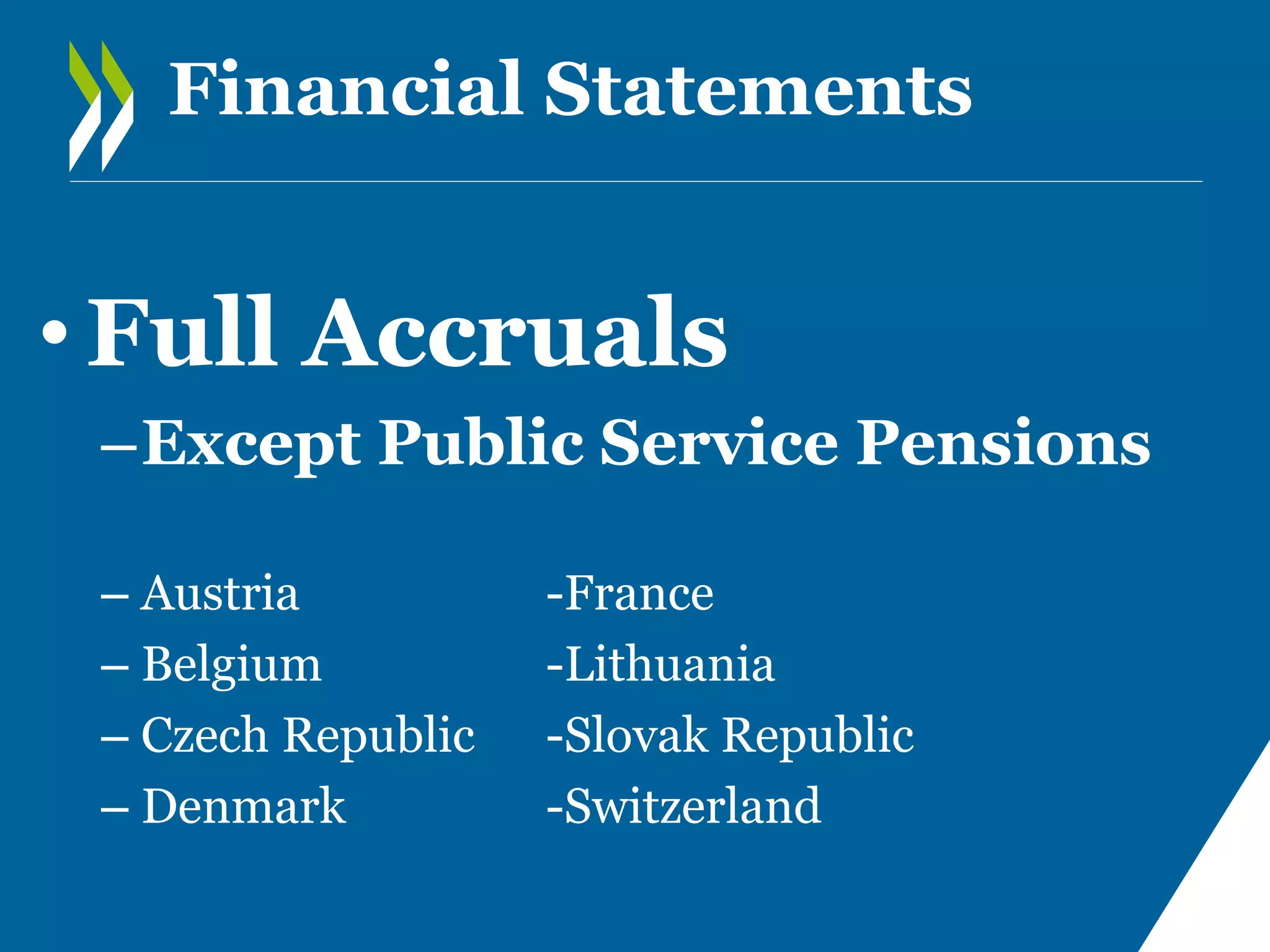 Financial Statements

• Full Accruals
–Except Public Service Pensions
– Austria
– Belgium
– Czech Republic
– Denmark

-France
-Lithuania
-Slovak Republic
-Switzerland

 