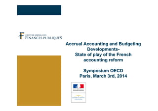 Accrual Accounting and Budgeting
DevelopmentsState of play of the French
accounting reform
Symposium OECD
Paris, March 3rd, 2014

 