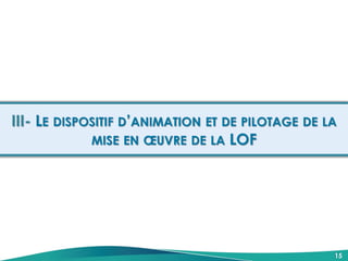 III- LE DISPOSITIF D’ANIMATION ET DE PILOTAGE DE LA
MISE EN ŒUVRE DE LA LOF
15
 