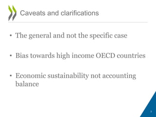 • The general and not the specific case
• Bias towards high income OECD countries
• Economic sustainability not accounting
balance
3
Caveats and clarifications
 