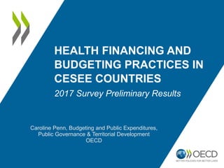 HEALTH FINANCING AND
BUDGETING PRACTICES IN
CESEE COUNTRIES
2017 Survey Preliminary Results
Caroline Penn, Budgeting and Public Expenditures,
Public Governance & Territorial Development
OECD
 