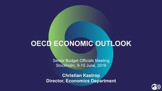 OECD ECONOMIC OUTLOOK
Senior Budget Officials Meeting
Stockholm, 9-10 June, 2016
Christian Kastrop
Director, Economics Department
 