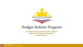 Republic of the Philippines
DEPARTMENT OF BUDGET AND MANAGEMENT
Budget Reform Program
By: Assistant Secretary Clarito Alejandro D. Magsino
Department of Budget and Management
Manila, Philippines
 