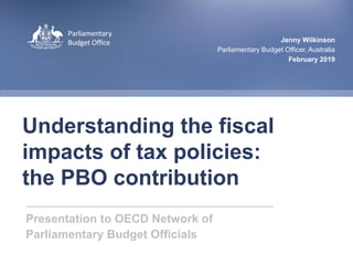 1|Parliamentary Budget Office
Understanding the fiscal
impacts of tax policies:
the PBO contribution
Jenny Wilkinson
Parliamentary Budget Officer, Australia
February 2019
Presentation to OECD Network of
Parliamentary Budget Officials
 