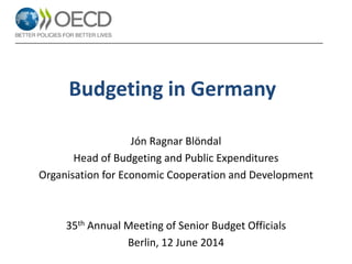 Budgeting in Germany
Jón Ragnar Blöndal
Head of Budgeting and Public Expenditures
Organisation for Economic Cooperation and Development
35th Annual Meeting of Senior Budget Officials
Berlin, 12 June 2014
 