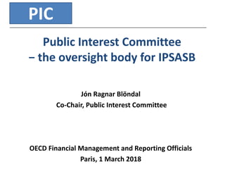 Public Interest Committee
− the oversight body for IPSASB
Jón Ragnar Blöndal
Co-Chair, Public Interest Committee
OECD Financial Management and Reporting Officials
Paris, 1 March 2018
PIC
 