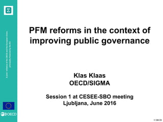 © OECD
AjointinitiativeoftheOECDandtheEuropeanUnion,
principallyfinancedbytheEU
PFM reforms in the context of
improving public governance
Klas Klaas
OECD/SIGMA
Session 1 at CESEE-SBO meeting
Ljubljana, June 2016
 
