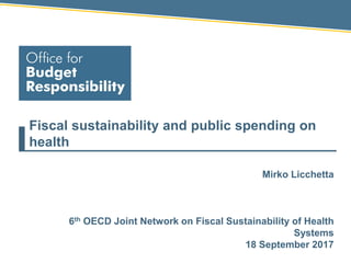 Fiscal sustainability and public spending on
health
Mirko Licchetta
6th OECD Joint Network on Fiscal Sustainability of Health
Systems
18 September 2017
 