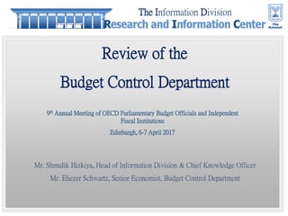 Review of the
Budget Control Department
9th Annual Meeting of OECD Parliamentary Budget Officials and Independent
Fiscal Institutions
Edinburgh, 6-7 April 2017
Mr. Shmulik Hizkiya, Head of Information Division & Chief Knowledge Officer
Mr. Eliezer Schwartz, Senior Economist, Budget Control Department
The Information Division
 