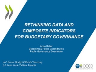 RETHINKING DATA AND
COMPOSITE INDICATORS
FOR BUDGETARY GOVERNANCE
Anne Keller
Budgeting & Public Expenditures
Public Governance Directorate
40th Senior Budget Officials’ Meeting
5-6 June 2019, Tallinn, Estonia
 