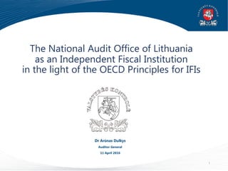 The National Audit Office of Lithuania
as an Independent Fiscal Institution
in the light of the OECD Principles for IFIs
Dr Arūnas Dulkys
Auditor General
11 April 2016
1
 