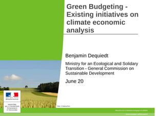 Green Budgeting -
Existing initiatives on
climate economic
analysis
Benjamin Dequiedt
Ministry for an Ecological and Solidary
Transition - General Commission on
Sustainable Development
June 20
 