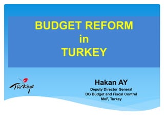 BUDGET REFORM
in
TURKEY
Hakan AY
Deputy Director General
DG Budget and Fiscal Control
MoF, Turkey
 