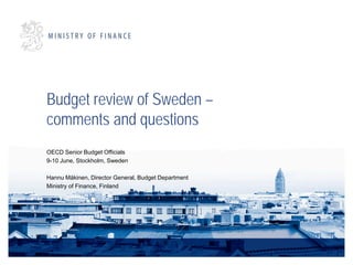 Budget review of Sweden –
comments and questions
OECD Senior Budget Officials
9-10 June, Stockholm, Sweden
Hannu Mäkinen, Director General, Budget Department
Ministry of Finance, Finland
 