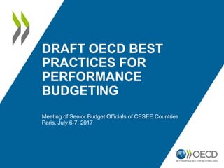 DRAFT OECD BEST
PRACTICES FOR
PERFORMANCE
BUDGETING
Meeting of Senior Budget Officials of CESEE Countries
Paris, July 6-7, 2017
 