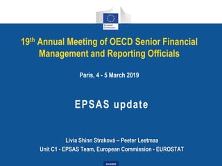 eurostat
19th Annual Meeting of OECD Senior Financial
Management and Reporting Officials
Paris, 4 - 5 March 2019
Lívia Shinn Straková – Peeter Leetmaa
Unit C1 - EPSAS Team, European Commission - EUROSTAT
EPSAS update
 