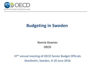 Budgeting in Sweden
Ronnie Downes
OECD
37th annual meeting of OECD Senior Budget Officials
Stockholm, Sweden, 9-10 June 2016
 