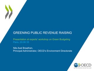 GREENING PUBLIC REVENUE RAISING
Nils Axel Braathen,
Principal Administrator, OECD’s Environment Directorate
Presentation at experts’ workshop on Green Budgeting
Paris, 20.06.18
 