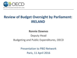 Review of Budget Oversight by Parliament:
IRELAND
Ronnie Downes
Deputy Head
Budgeting and Public Expenditures, OECD
Presentation to PBO Network
Paris, 11 April 2016
 