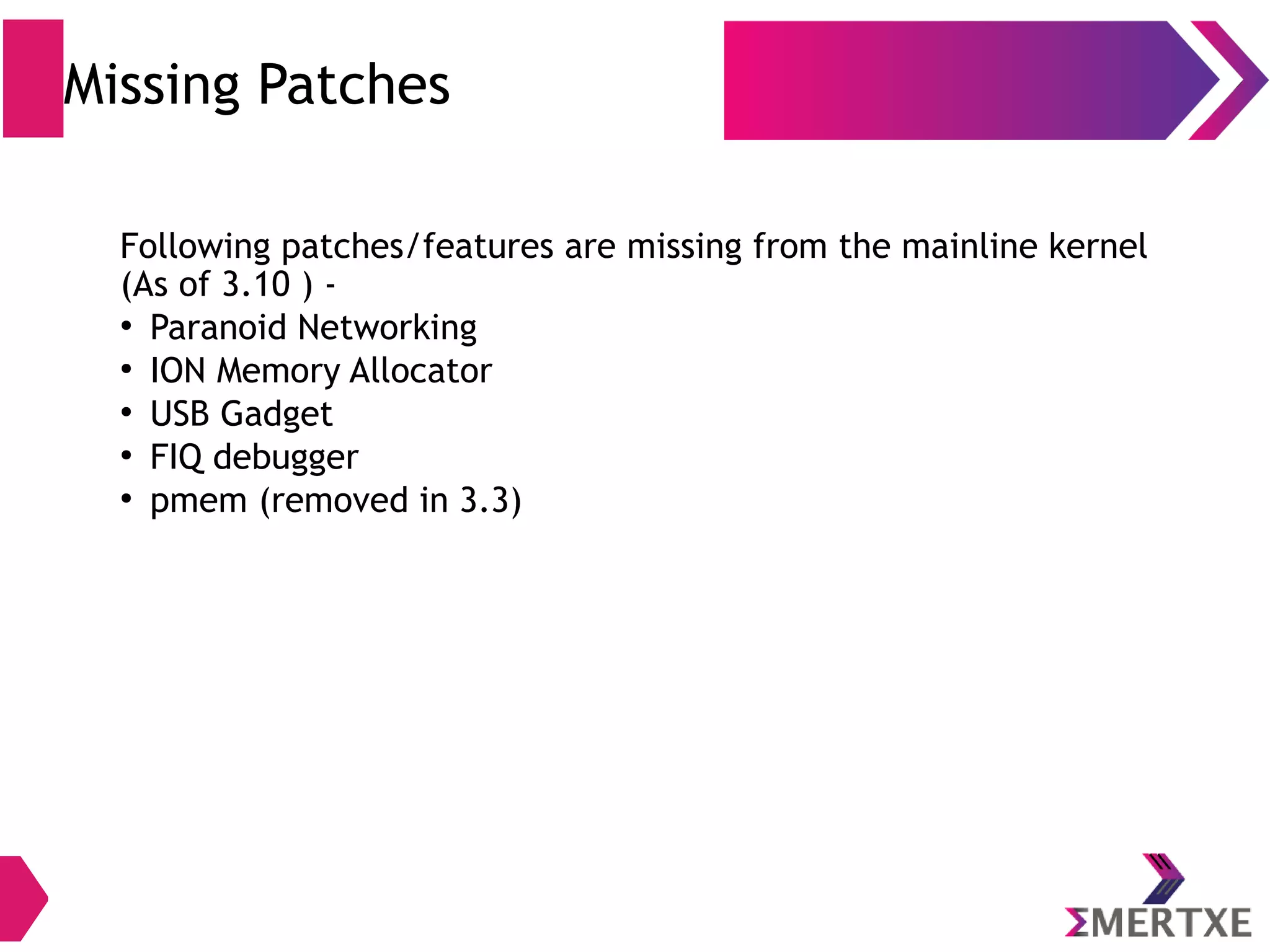 Android Kernel Changes (Paranoid Network Security) ● In Linux, any app can open the network connection ● Android needs strict policy for network access control ● Permission based network access ● Filtered with GID #define GID Capability AID_NET_BT_ADMIN 3001 Can create an RFCOMM, SCO, or L2CAPP Bluetooth socket AID_NET_BT 3002 Can create a Bluetooth socket AID_INET 3003 Can create IPv4 or IPv6 socket AID_NET_RAW 3004 Can create certain kinds of IPv4 sockets?? AID_NET_ADMIN* 3005 Allow CAP_NET_ADMIN permissions for process 