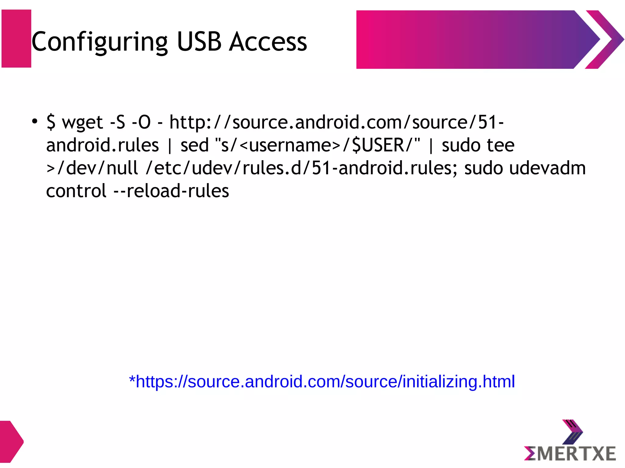 Major Steps ● Choose a branch to build ● Setup Linux build environment – Install openJDK (JAVA 8) – Installing git – Install repo ● Download source (repo sync) ● Install arm toolchain 
