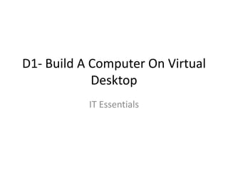 D1- Build A Computer On Virtual
            Desktop
           IT Essentials
 