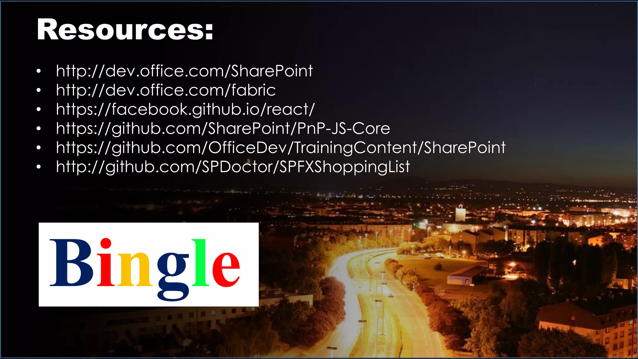 Resources:
• http://dev.office.com/SharePoint
• http://dev.office.com/fabric
• https://facebook.github.io/react/
• https://github.com/SharePoint/PnP-JS-Core
• https://github.com/OfficeDev/TrainingContent/SharePoint
• http://github.com/SPDoctor/SPFXShoppingList
Bingle
 