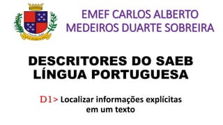 DESCRITORES DO SAEB
LÍNGUA PORTUGUESA
D1> Localizar informações explícitas
em um texto
EMEF CARLOS ALBERTO
MEDEIROS DUARTE SOBREIRA
 