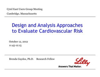 Cytel East Users Group Meeting
Cambridge, Massachusetts
D i d A l i A h
Cambridge, Massachusetts
Design and Analysis Approaches
to Evaluate Cardiovascular Risk
October 12, 2012
11:45-12:15
Brenda Gaydos, Ph.D. Research Fellow
 