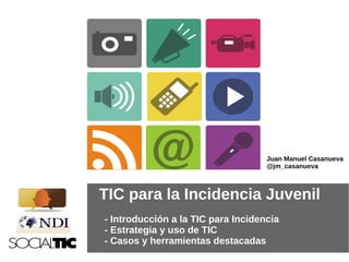 Juan Manuel Casanueva
                                    @jm_casanueva



TIC para la Incidencia Juvenil
- Introducción a la TIC para Incidencia
- Estrategia y uso de TIC
- Casos y herramientas destacadas
 